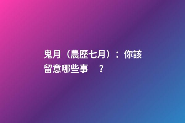 鬼月（農歷七月）：你該留意哪些事？